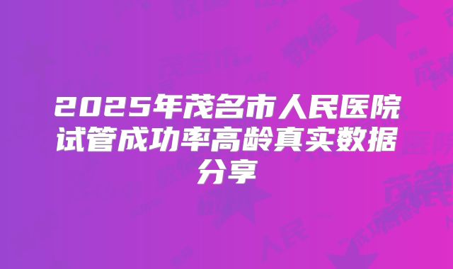 2025年茂名市人民医院试管成功率高龄真实数据分享