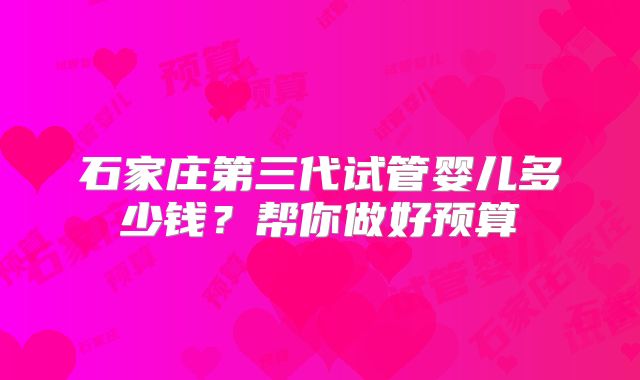 石家庄第三代试管婴儿多少钱？帮你做好预算