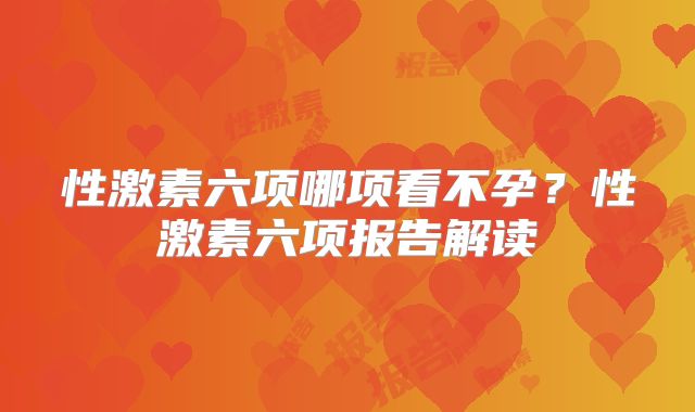 性激素六项哪项看不孕？性激素六项报告解读