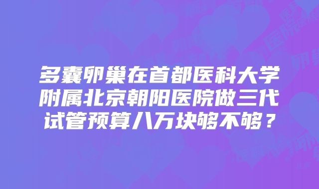 多囊卵巢在首都医科大学附属北京朝阳医院做三代试管预算八万块够不够?