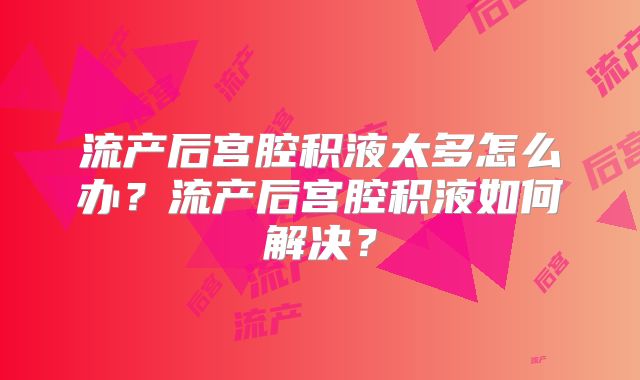 流产后宫腔积液太多怎么办?流产后宫腔积液如何解决?