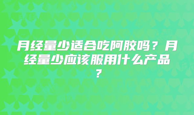 月经量少适合吃阿胶吗?月经量少应该服用什么产品?