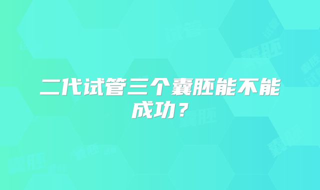 二代试管三个囊胚能不能成功？