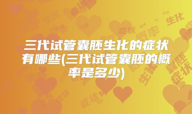 三代试管囊胚生化的症状有哪些(三代试管囊胚的概率是多少)