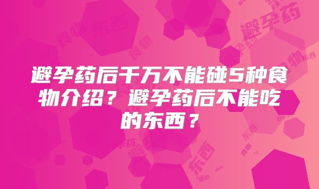 避孕药后千万不能碰5种食物介绍？避孕药后不能吃的东西？