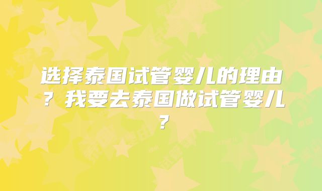 选择泰国试管婴儿的理由?我要去泰国做试管婴儿?