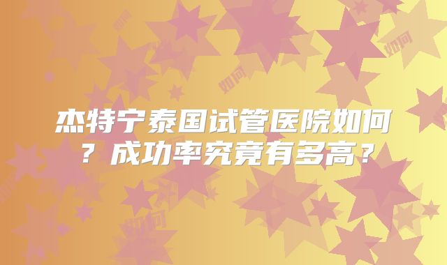 杰特宁泰国试管医院如何?成功率究竟有多高?