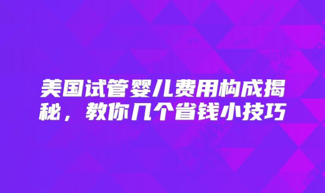 美国试管婴儿费用构成揭秘，教你几个省钱小技巧