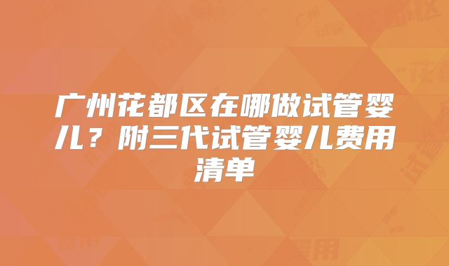 广州花都区在哪做试管婴儿？附三代试管婴儿费用清单