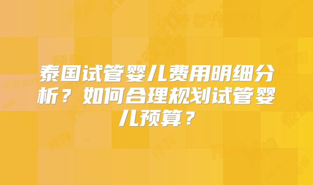 泰国试管婴儿费用明细分析?如何合理规划试管婴儿预算?