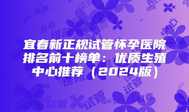 宜春新正规试管怀孕医院排名前十榜单：优质生殖中心推荐（2024版）