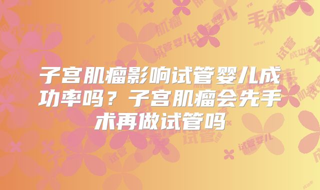 子宫肌瘤影响试管婴儿成功率吗？子宫肌瘤会先手术再做试管吗