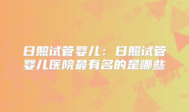 日照试管婴儿:日照试管婴儿医院最有名的是哪些