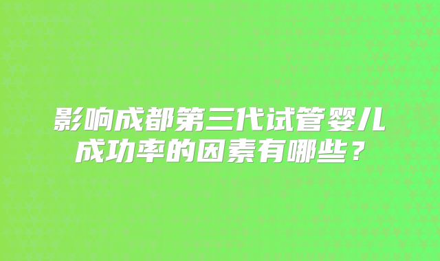 影响成都第三代试管婴儿成功率的因素有哪些?