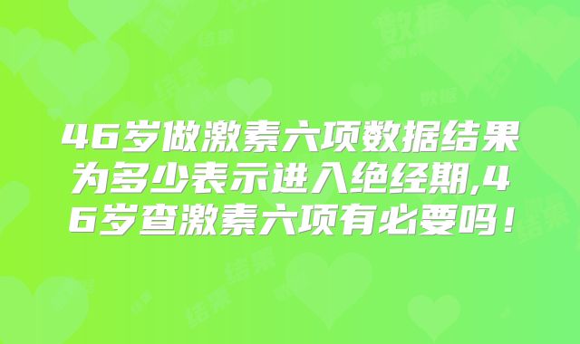 46岁做激素六项数据结果为多少表示进入绝经期,46岁查激素六项有必要吗！