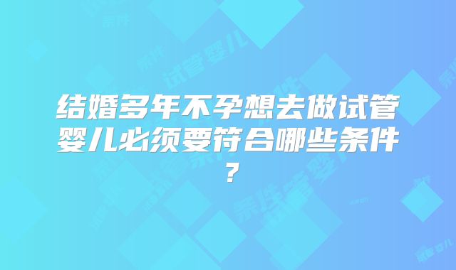 结婚多年不孕想去做试管婴儿必须要符合哪些条件？