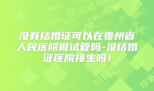 没有结婚证可以在贵州省人民医院做试管吗-没结婚证医院接生吗！