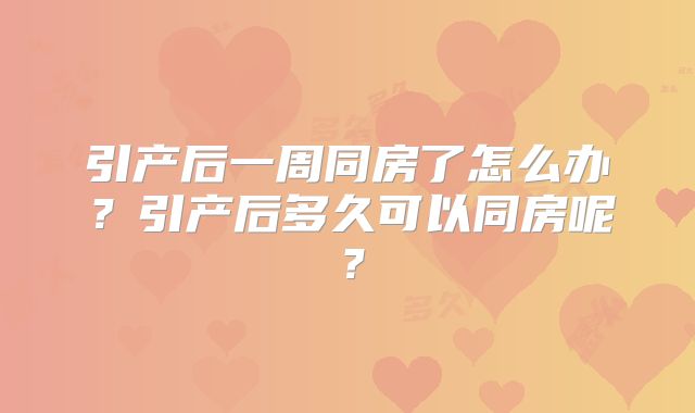 引产后一周同房了怎么办？引产后多久可以同房呢？