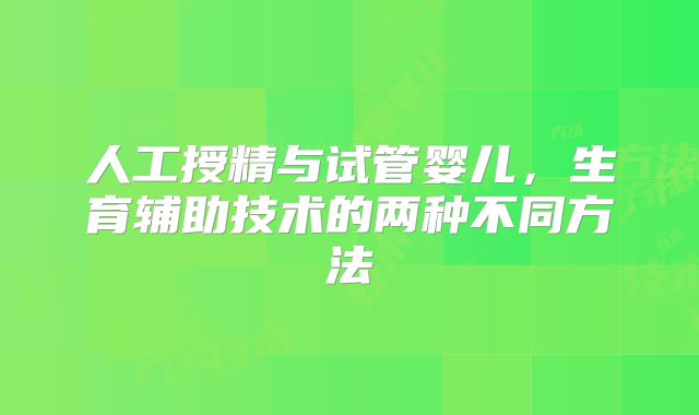 人工授精与试管婴儿,生育辅助技术的两种不同方法