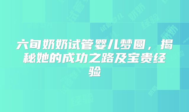 六旬奶奶试管婴儿梦圆，揭秘她的成功之路及宝贵经验