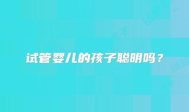 试管婴儿的孩子聪明吗？