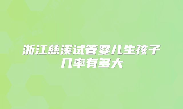 浙江慈溪试管婴儿生孩子几率有多大