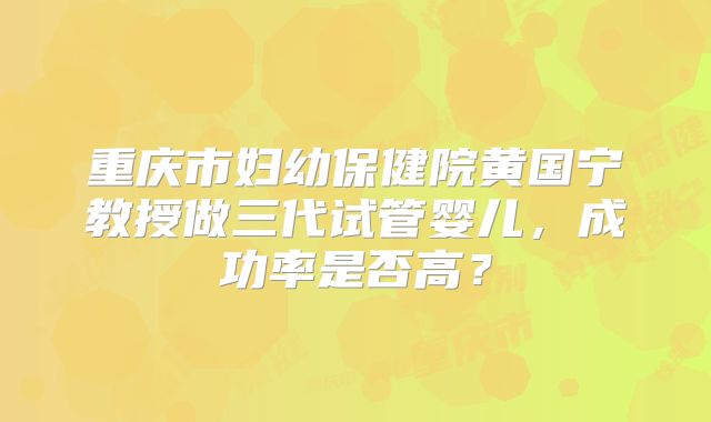 重庆市妇幼保健院黄国宁教授做三代试管婴儿,成功率是否高?