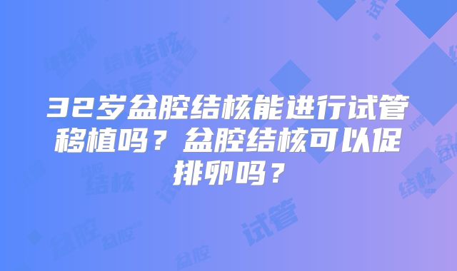 32岁盆腔结核能进行试管移植吗？盆腔结核可以促排卵吗？