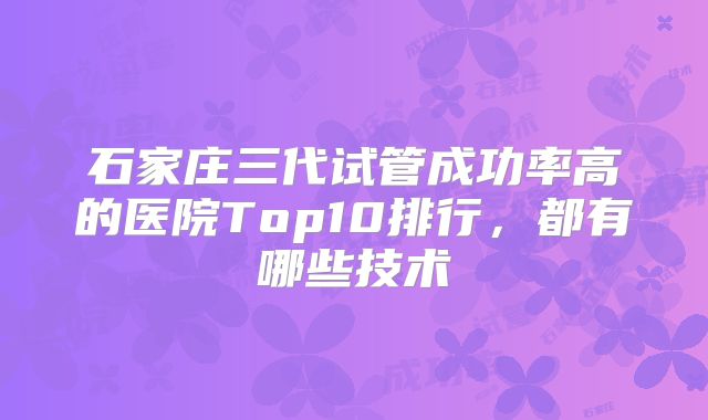 石家庄三代试管成功率高的医院Top10排行，都有哪些技术