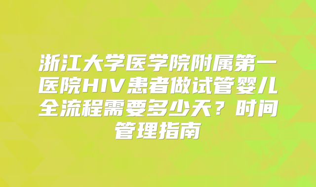 浙江大学医学院附属第一医院HIV患者做试管婴儿全流程需要多少天？时间管理指南