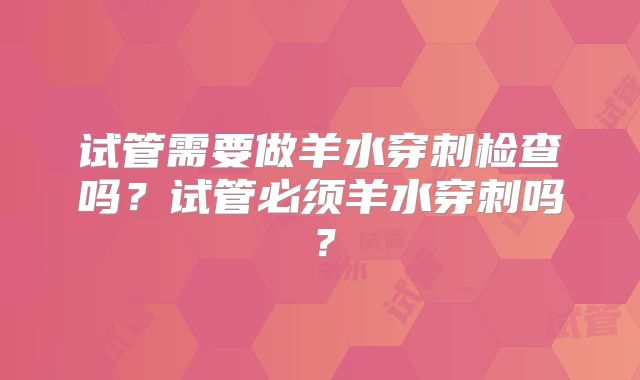 试管需要做羊水穿刺检查吗？试管必须羊水穿刺吗？