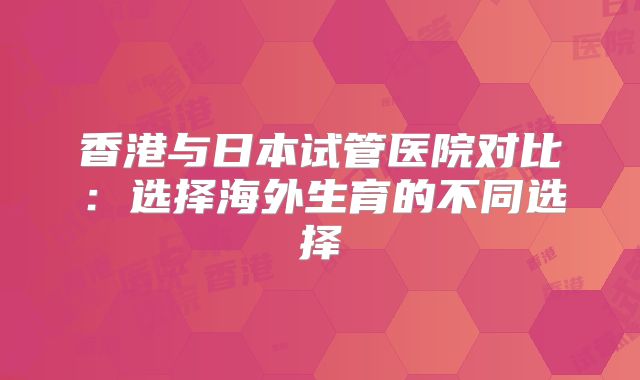 香港与日本试管医院对比:选择海外生育的不同选择