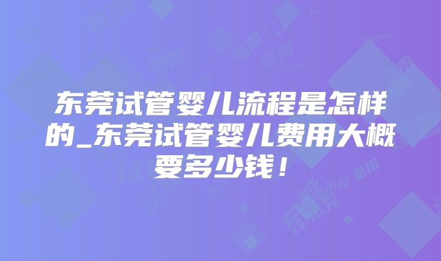 东莞试管婴儿流程是怎样的_东莞试管婴儿费用大概要多少钱!