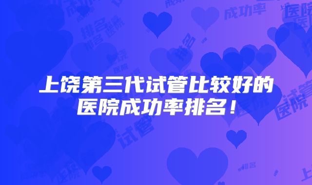 上饶第三代试管比较好的医院成功率排名!