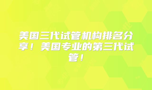 美国三代试管机构排名分享！美国专业的第三代试管！