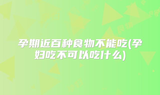 孕期近百种食物不能吃(孕妇吃不可以吃什么)