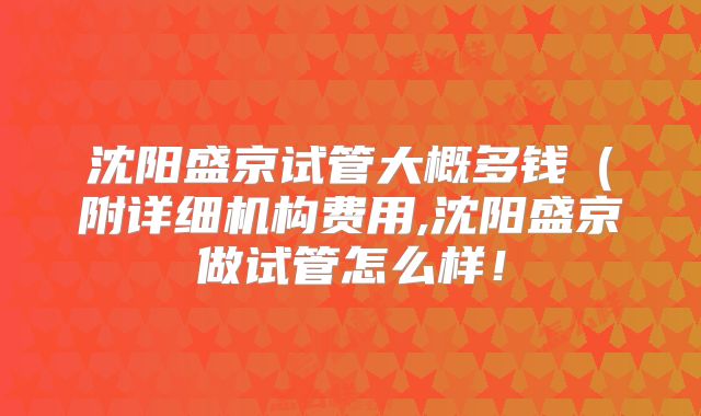 沈阳盛京试管大概多钱(附详细机构费用,沈阳盛京做试管怎么样!