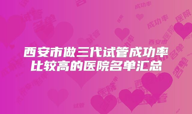 西安市做三代试管成功率比较高的医院名单汇总