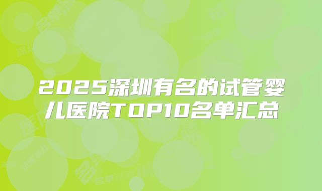 2025深圳有名的试管婴儿医院TOP10名单汇总