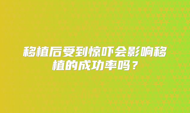 移植后受到惊吓会影响移植的成功率吗？