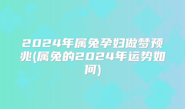 2024年属兔孕妇做梦预兆(属兔的2024年运势如何)