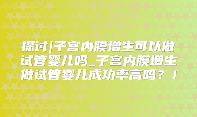 探讨|子宫内膜增生可以做试管婴儿吗_子宫内膜增生做试管婴儿成功率高吗？！