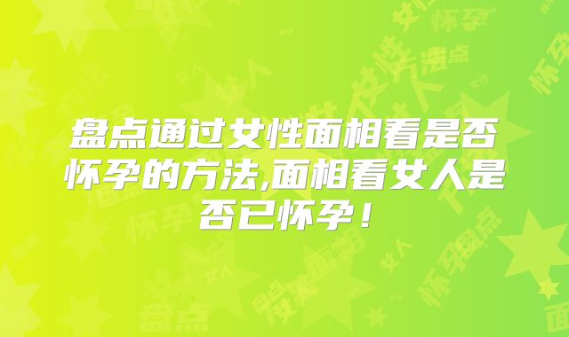 盘点通过女性面相看是否怀孕的方法,面相看女人是否已怀孕！
