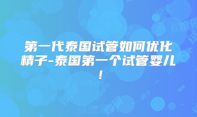 第一代泰国试管如何优化精子-泰国第一个试管婴儿！