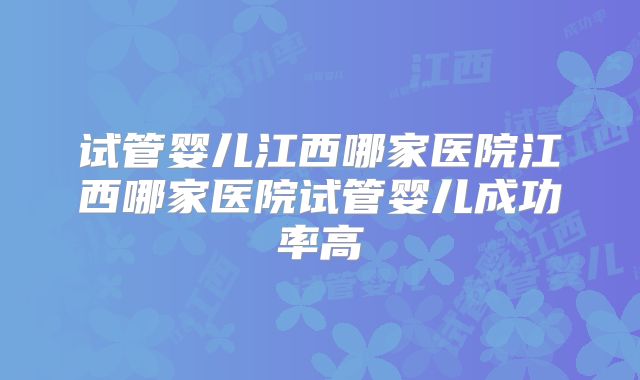 试管婴儿江西哪家医院江西哪家医院试管婴儿成功率高