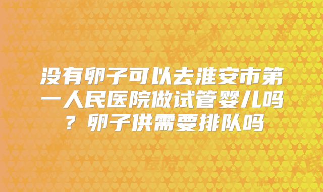 没有卵子可以去淮安市第一人民医院做试管婴儿吗?卵子供需要排队吗