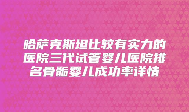 哈萨克斯坦比较有实力的医院三代试管婴儿医院排名骨骺婴儿成功率详情