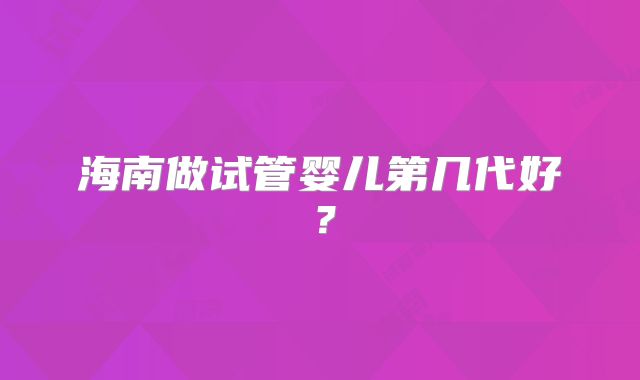 海南做试管婴儿第几代好?