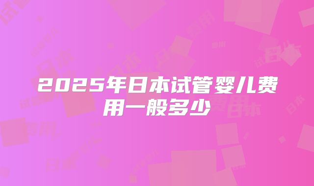 2025年日本试管婴儿费用一般多少