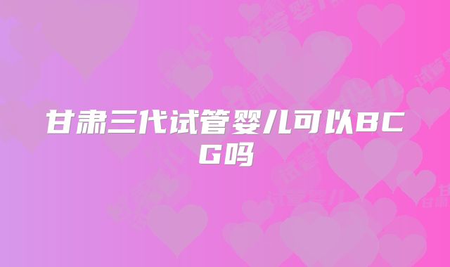 甘肃三代试管婴儿可以BCG吗